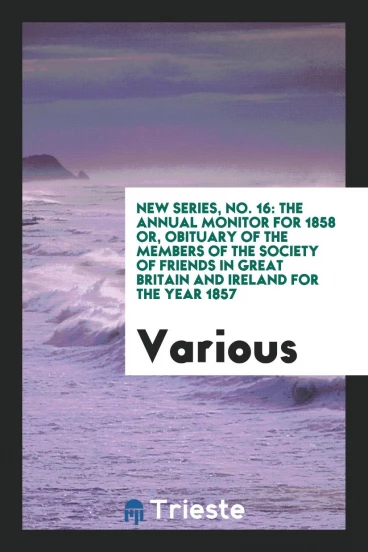 New Series, No. 16: The Annual Monitor for 1858 or, Obituary of the Members of the Society of Friends in Great Britain and Ireland for the Year 1857