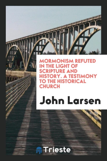 Mormonism Refuted in the Light of Scripture and History. A Testimony to the Historical Church