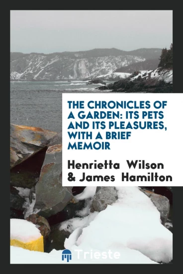 The Chronicles of a Garden: Its Pets and Its Pleasures, with a Brief Memoir