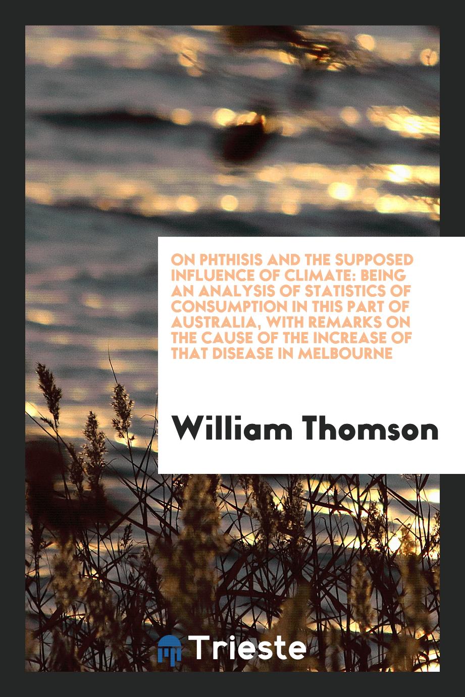 On Phthisis and the Supposed Influence of Climate: Being an Analysis of Statistics of Consumption in This Part of Australia, with Remarks on the Cause of the Increase of That Disease in Melbourne