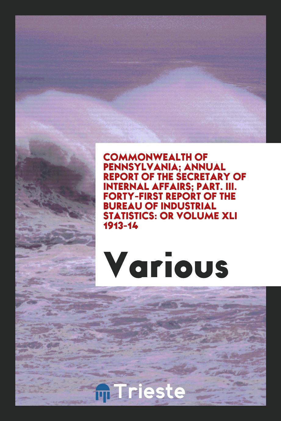 Commonwealth of Pennsylvania; Annual Report of the Secretary of Internal Affairs; Part. III. Forty-First Report of the Bureau of Industrial Statistics: Or Volume XLI 1913-14