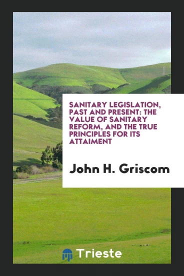 Sanitary legislation, past and present: The Value of Sanitary Reform, and the True Principles for its Attaiment