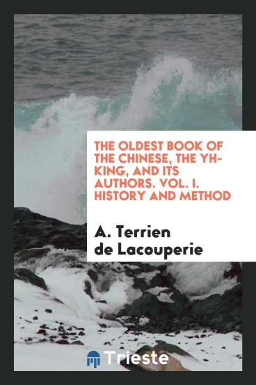 The Oldest Book of the Chinese, the Yh-King, and Its Authors. Vol. I. History and Method