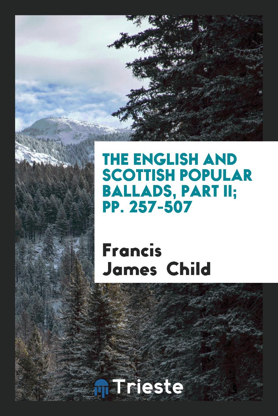 Francis James  Child - The English and Scottish Popular Ballads, Part II; pp. 257-507