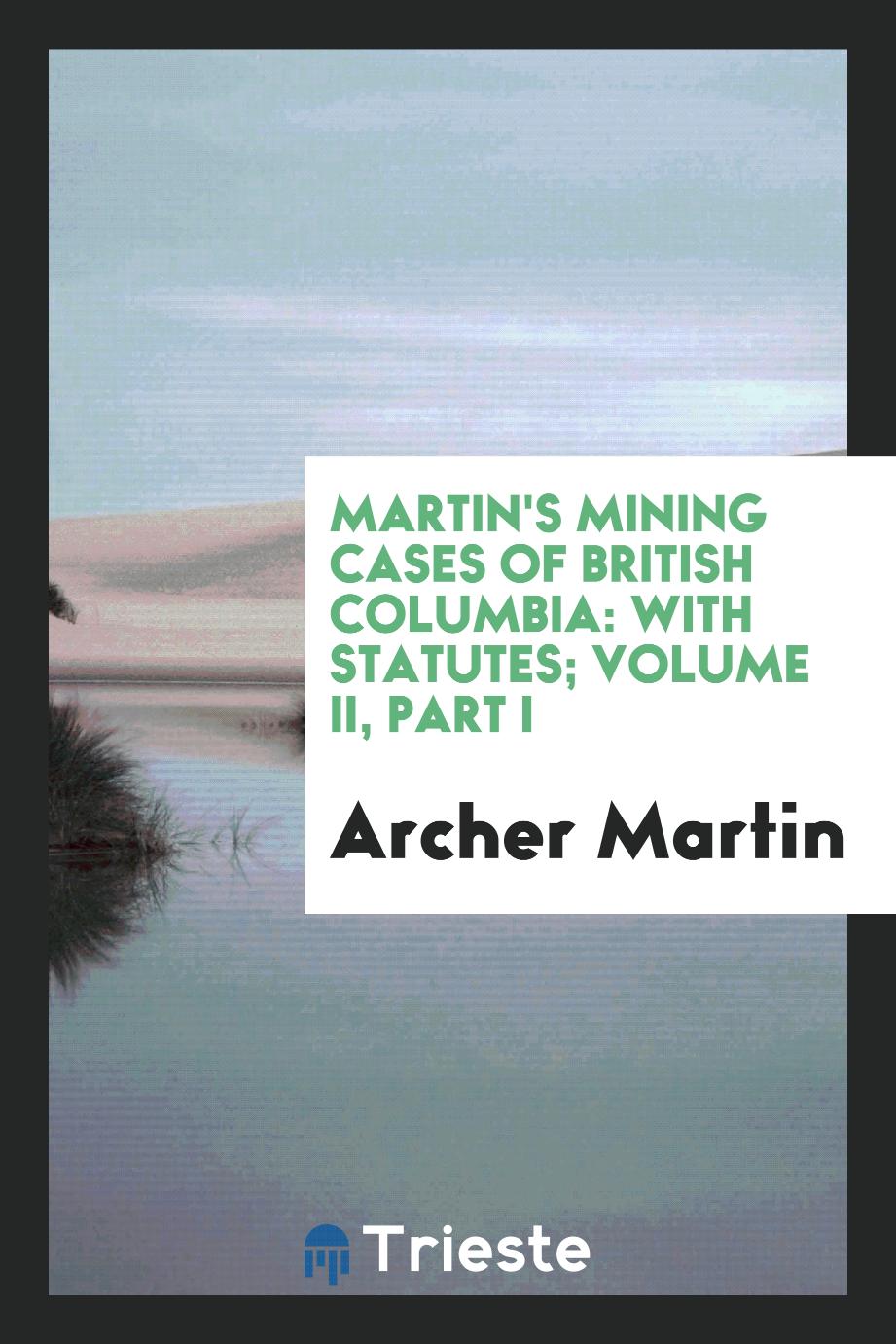 Martin's Mining Cases of British Columbia: With Statutes; Volume II, Part I