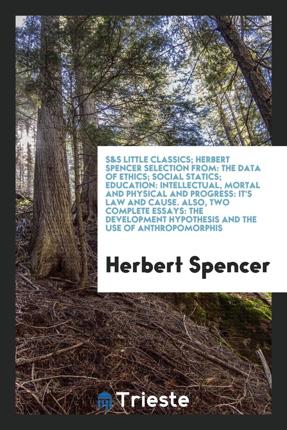 S&S Little Classics; Herbert Spencer Selection From: The Data of Ethics; Social Statics; Education: Intellectual, Mortal and Physical and Progress: It's Law and Cause. Also, Two Complete Essays: The Development Hypothesis and the Use of Anthropomorphis