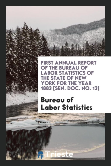First Annual Report of the Bureau of Labor Statistics of the State of New York for the Year 1883 [Sen. Doc. No. 13]