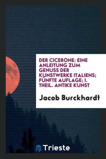 Der Cicerone: Eine Anleitung zum Genuss der Kunstwerke Italiens; Fünfte Auflage; I. Theil. Antike Kunst