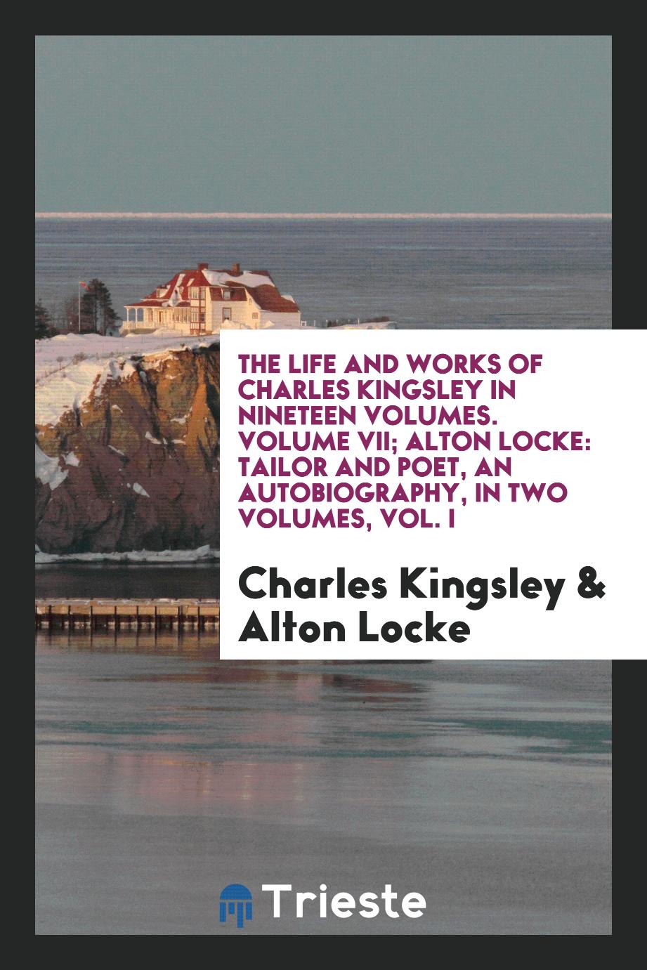 The life and works of Charles Kingsley in nineteen volumes. Volume VII; Alton Locke: Tailor and Poet, an autobiography, in two volumes, Vol. I