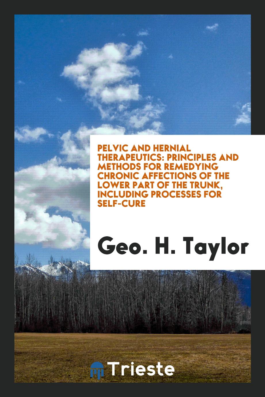 Pelvic and Hernial Therapeutics: Principles and Methods for Remedying Chronic Affections of the Lower Part of the Trunk, Including Processes for Self-Cure