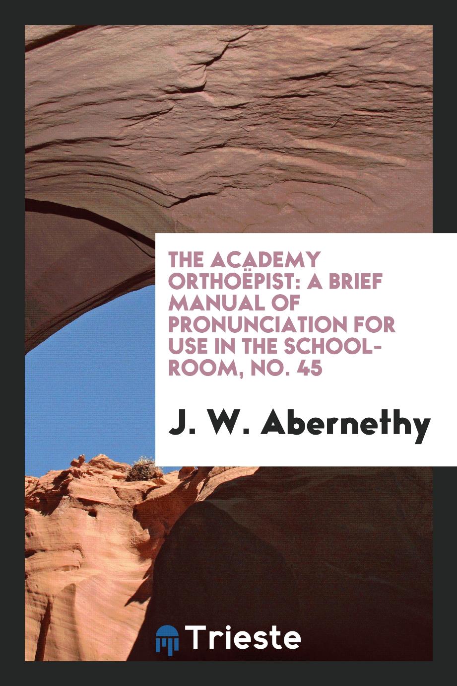 The Academy Orthoëpist: A Brief Manual of Pronunciation for Use in the School-room, No. 45