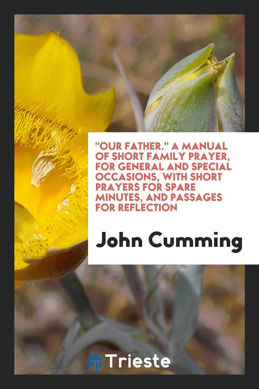 "Our Father." A Manual of Short Family Prayer, for General and Special Occasions, with Short Prayers for Spare Minutes, and Passages for Reflection