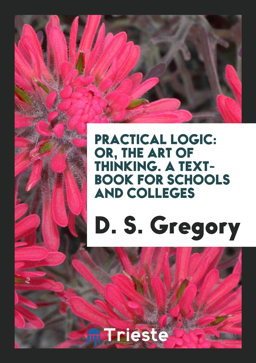 Practical Logic: Or, the Art of Thinking. A Text-Book for Schools and Colleges