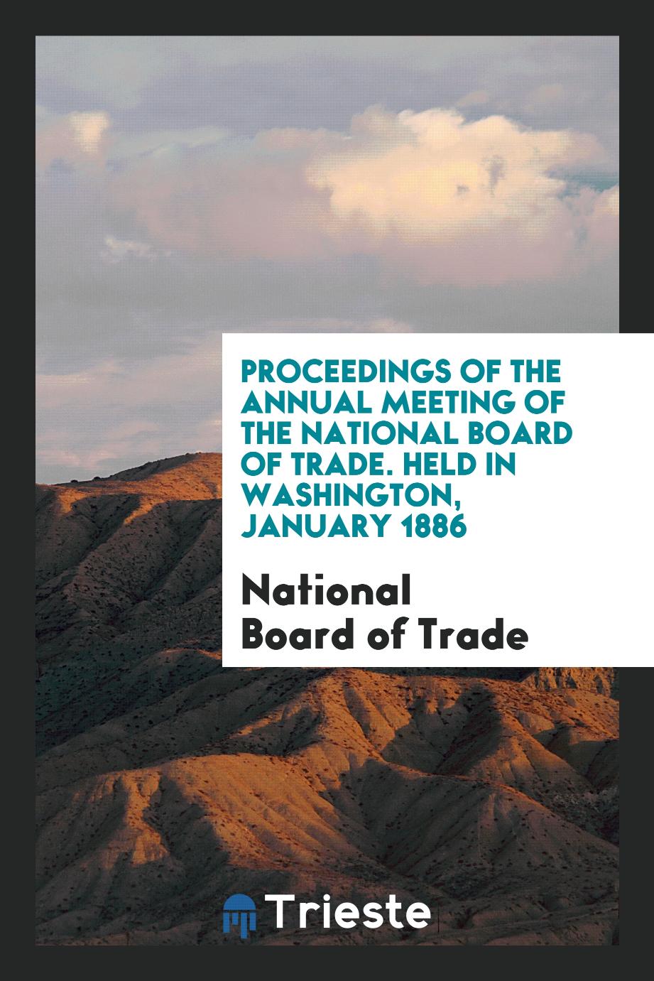 Proceedings of the Annual Meeting of the National Board of Trade. Held in Washington, January 1886