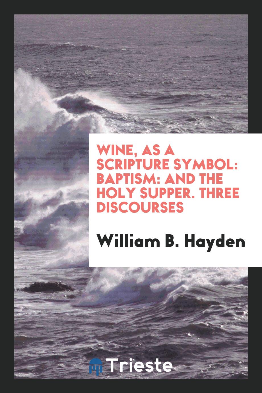 Wine, as a Scripture Symbol: Baptism: and the Holy Supper. Three Discourses