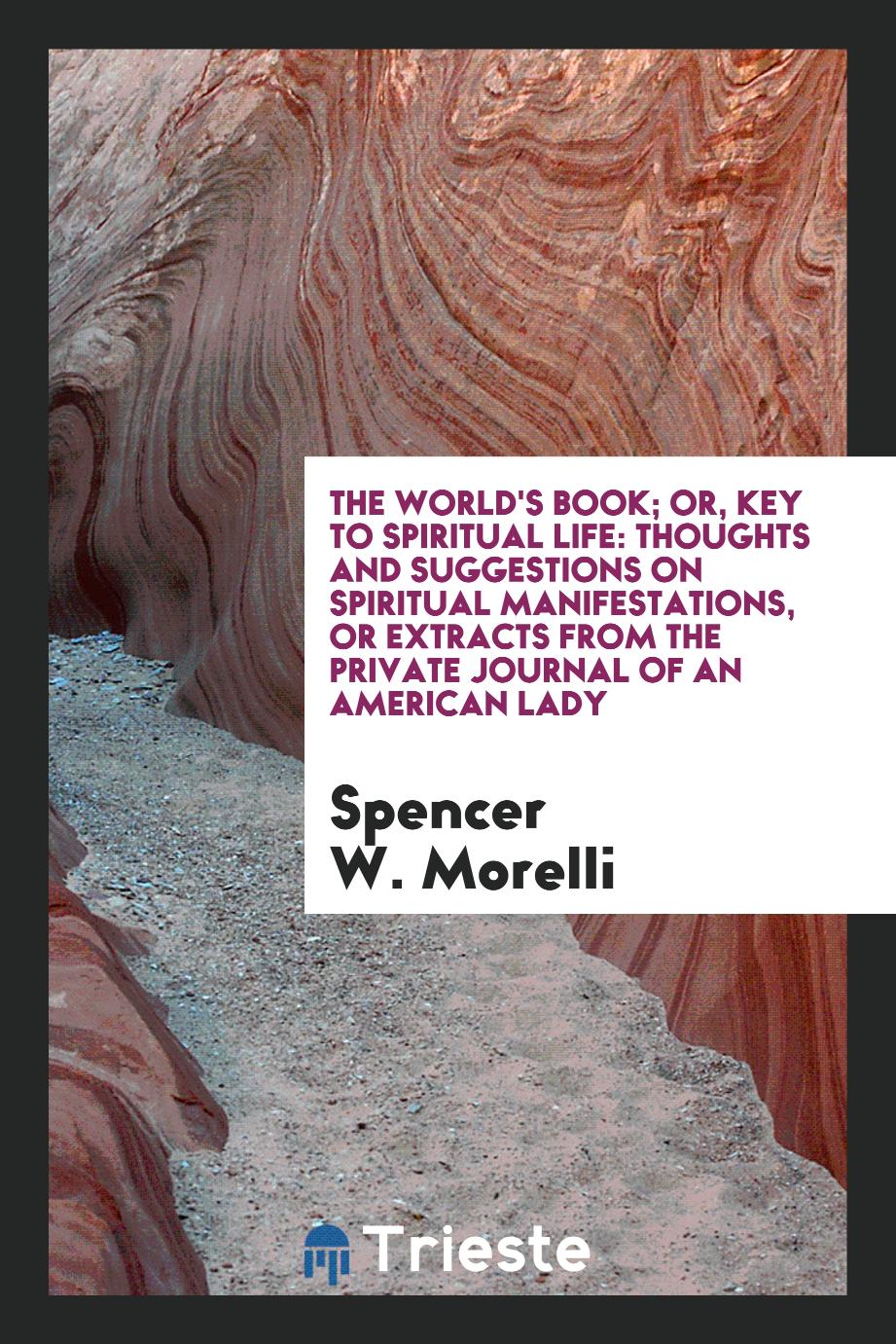 The World's Book; Or, Key to Spiritual Life: Thoughts and Suggestions on Spiritual Manifestations, or Extracts from the Private Journal of an American Lady