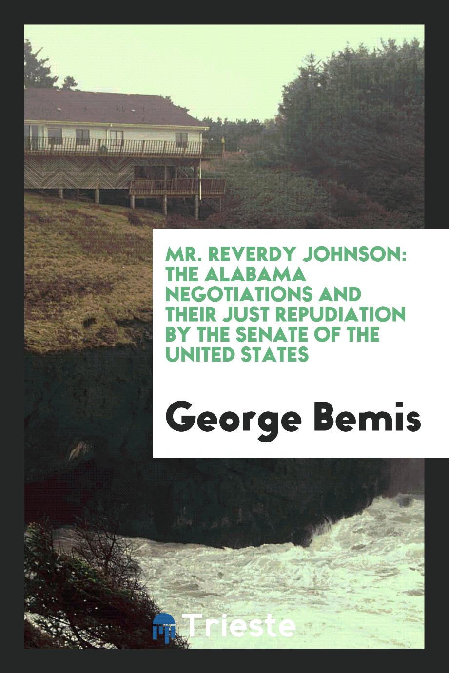 Mr. Reverdy Johnson: the Alabama negotiations and their just repudiation by the Senate of the United States