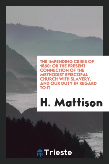 The Impending Crisis of 1860: Or the Present Connection of the Methodist Episcopal Church with Slavery, and Our Duty in Regard to It
