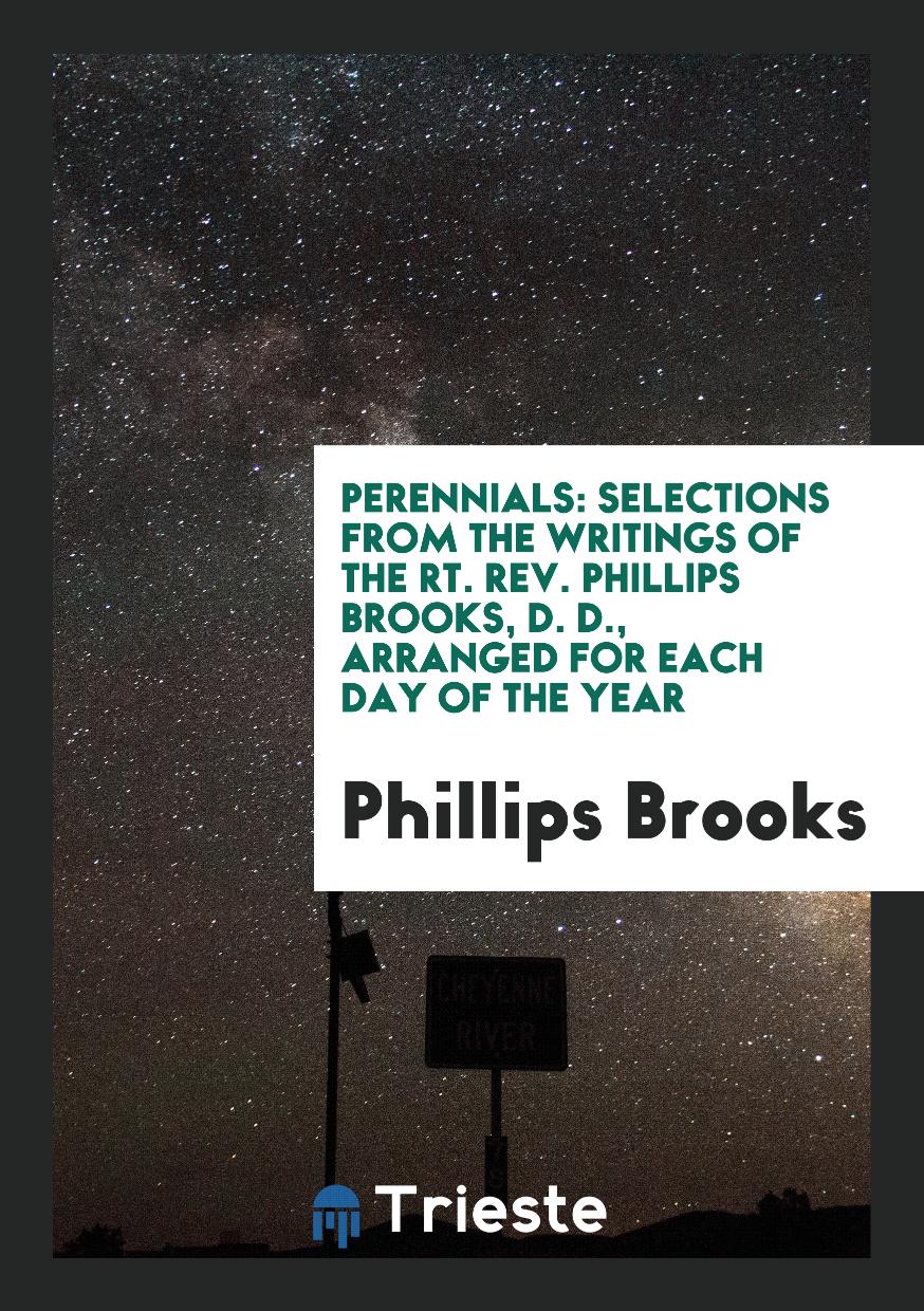 Perennials: Selections from the Writings of the Rt. Rev. Phillips Brooks, D. D., Arranged for Each Day of the Year