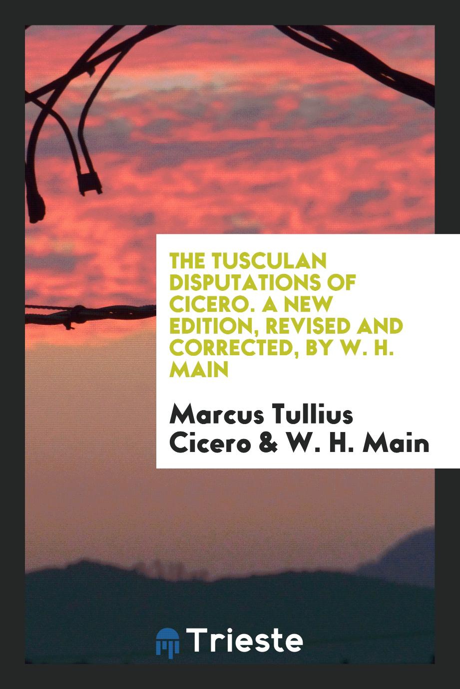 The Tusculan Disputations of Cicero. A New Edition, Revised and Corrected, by W. H. Main