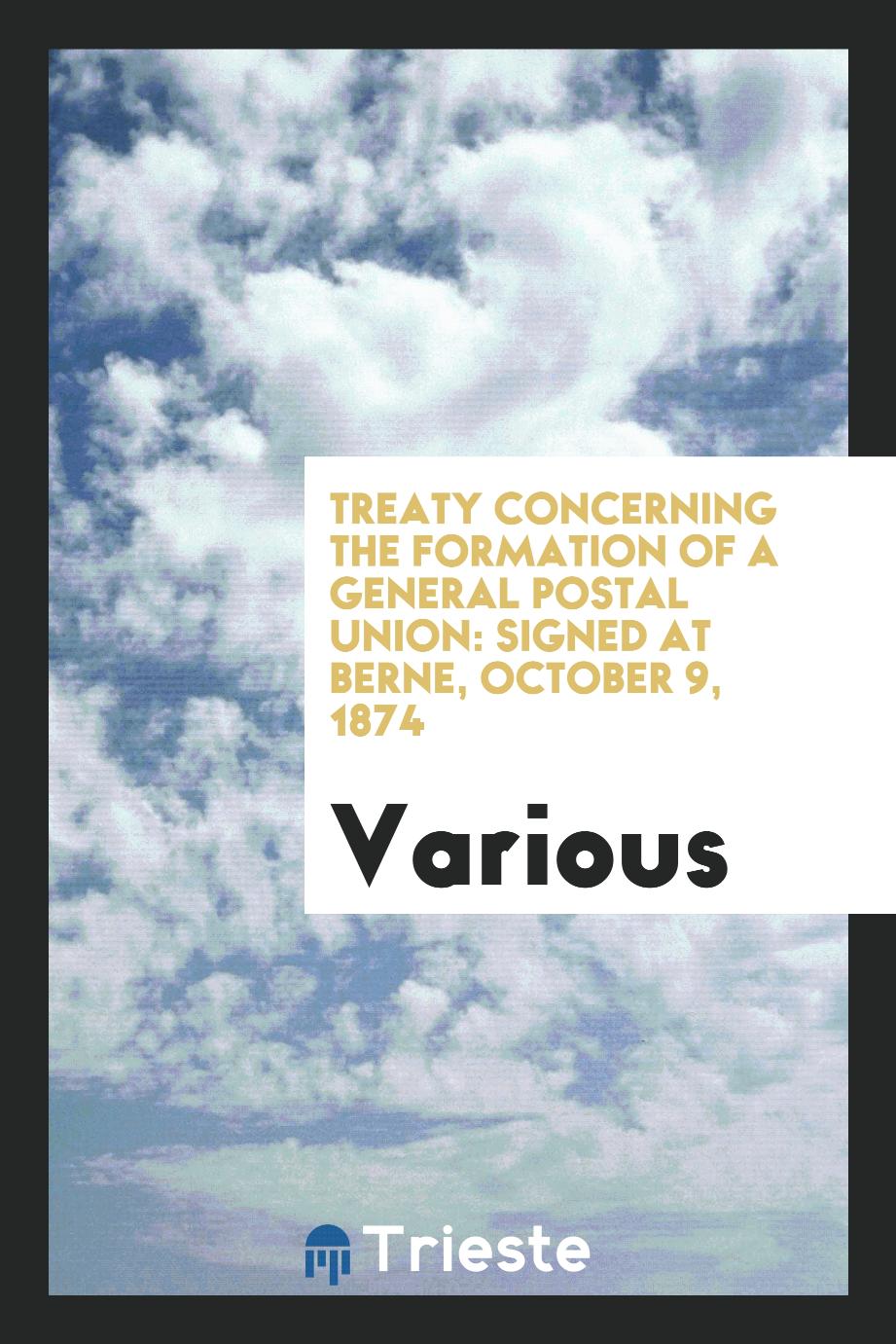 Treaty Concerning the Formation of a General Postal Union: Signed at Berne, October 9, 1874