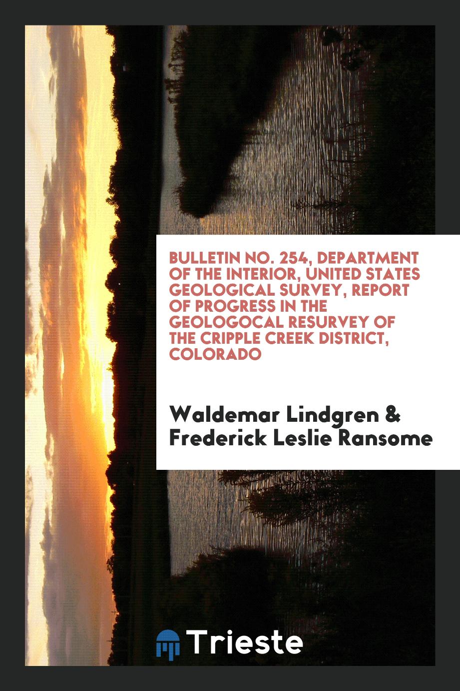 Bulletin No. 254, Department of the interior, United States Geological Survey, Report of Progress in the Geologocal resurvey of the cripple creek district, Colorado