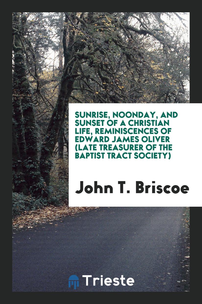 Sunrise, noonday, and sunset of a Christian life, reminiscences of Edward James Oliver (late treasurer of the baptist tract society)