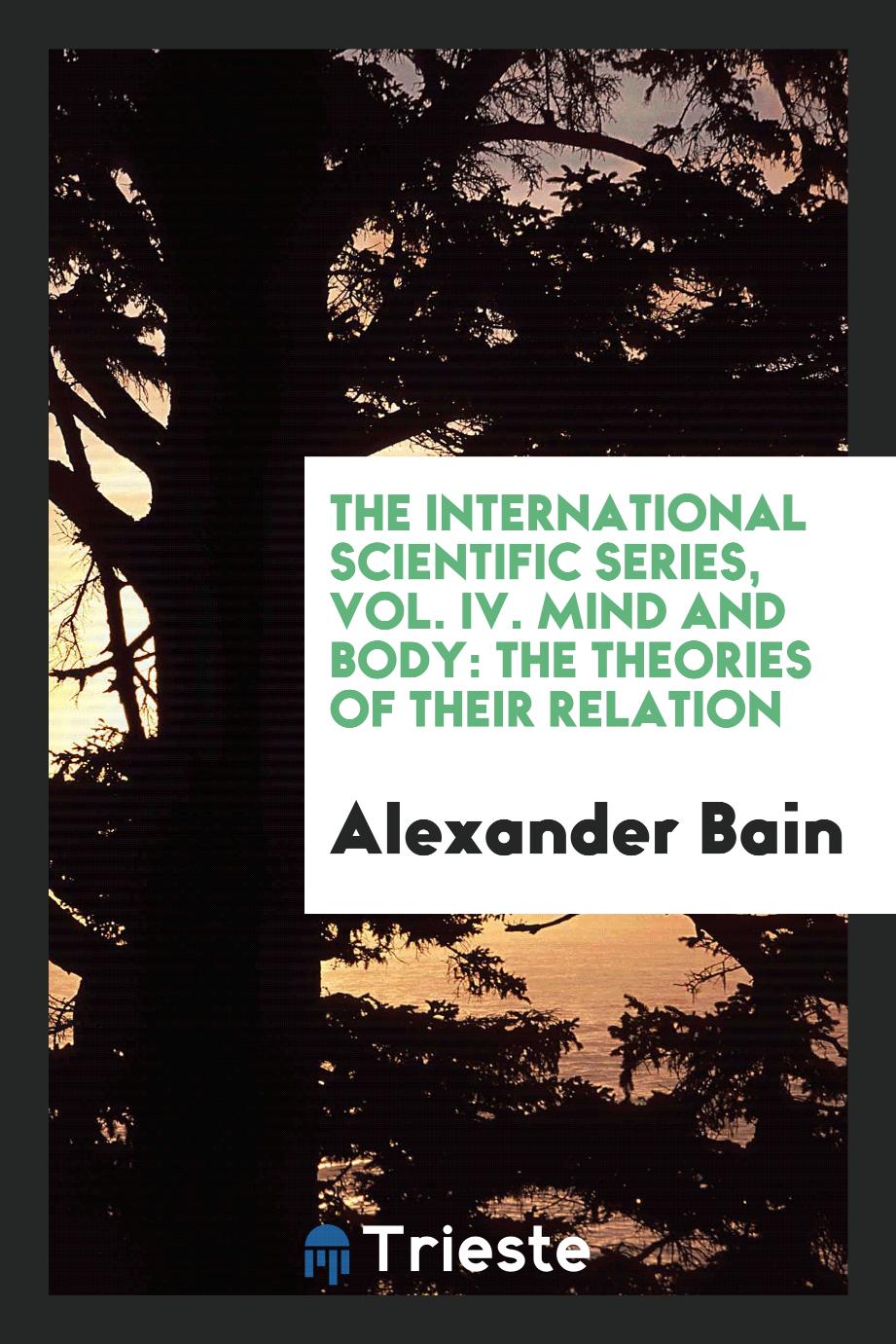The International Scientific Series, Vol. IV. Mind and Body: The Theories of Their Relation