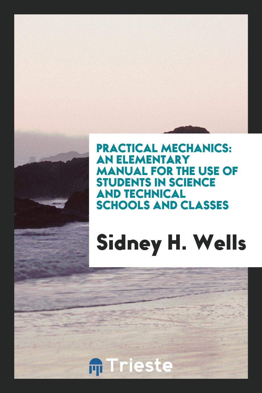Practical Mechanics: An Elementary Manual for the Use of Students in Science and Technical Schools and Classes