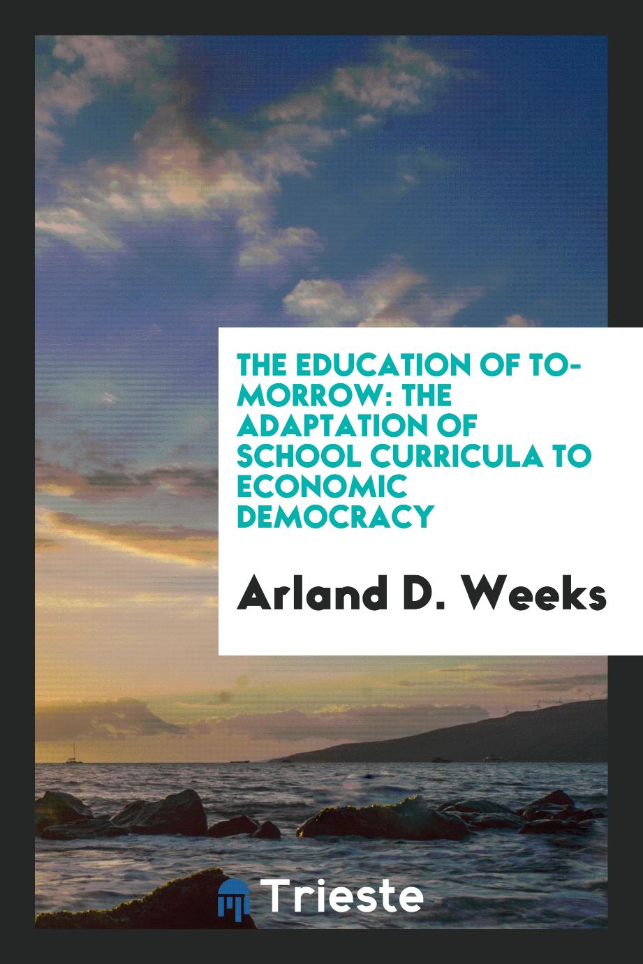 Arland D. Weeks - The Education of To-Morrow: The Adaptation of School Curricula to Economic Democracy