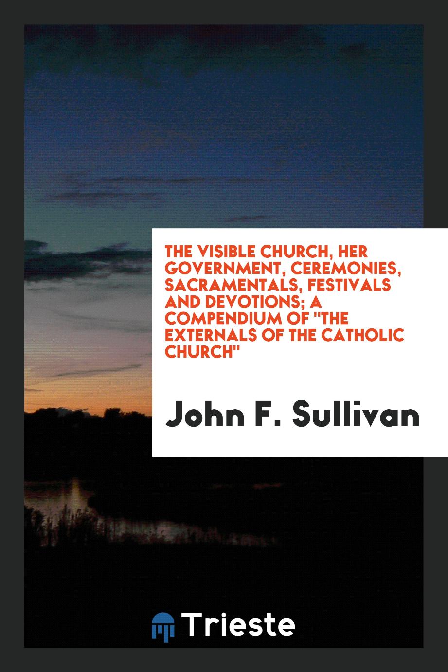 The visible church, her government, ceremonies, sacramentals, festivals and devotions; a compendium of "The externals of the Catholic church"