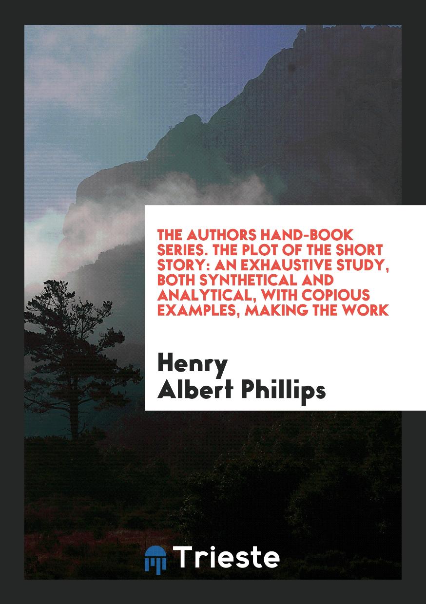 The Authors Hand-Book Series. The Plot of the Short Story: An Exhaustive Study, Both Synthetical and Analytical, With Copious Examples, Making the Work