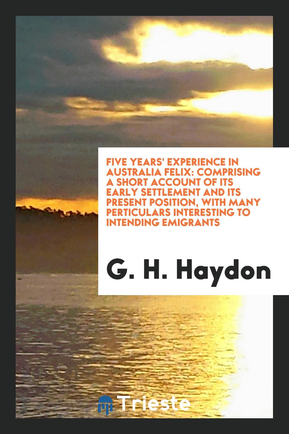 Five Years' Experience in Australia Felix: Comprising a Short Account of Its Early Settlement and Its Present Position, with Many Perticulars Interesting to Intending Emigrants