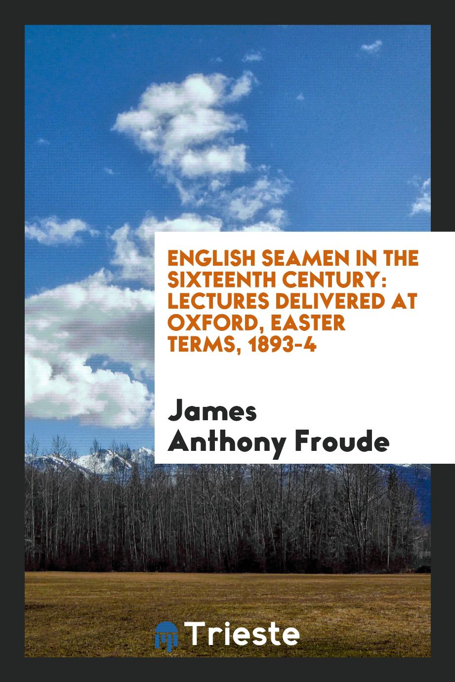 James Anthony Froude - English Seamen in the Sixteenth Century: Lectures Delivered at Oxford, Easter Terms, 1893-4