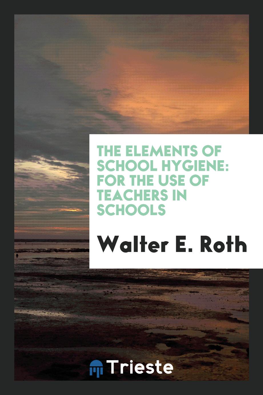 The Elements of School Hygiene: For the Use of Teachers in Schools