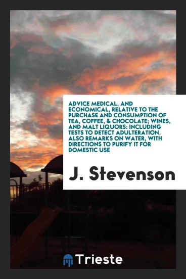 Advice medical, and economical, relative to the purchase and consumption of tea, coffee, & chocolate; wines, and malt liquors: including tests to detect adulteration. Also remarks on water, with directions to purify it for domestic use
