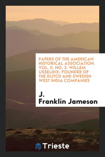 Papers of the American Historical Association. Vol. II, No. 3. Willem Usselinx: Founder of the Dutch and Swedish West India Companies