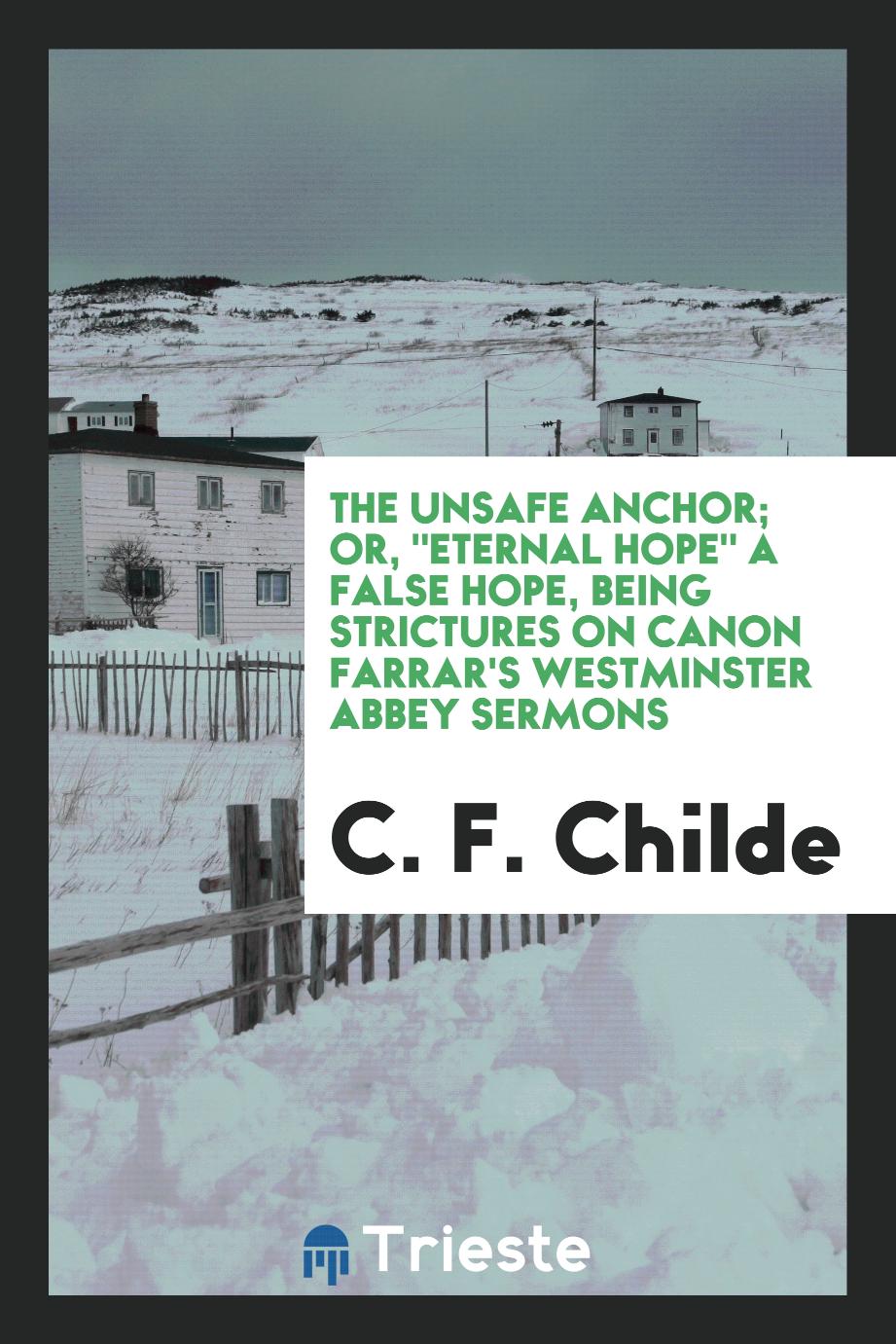 The Unsafe Anchor; Or, "Eternal Hope" a False Hope, Being Strictures on Canon Farrar's Westminster Abbey Sermons