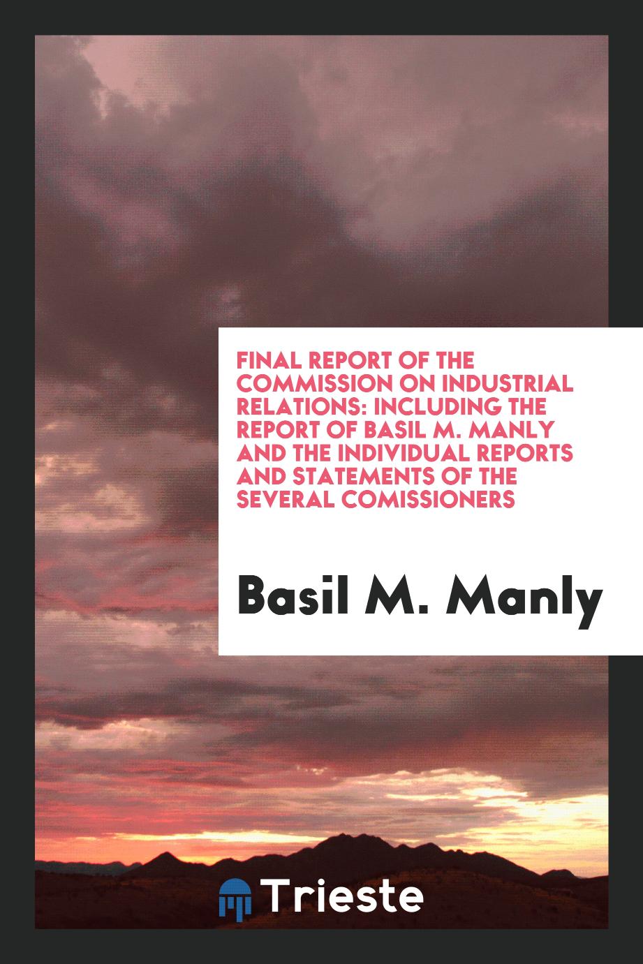 Final Report of the Commission on Industrial Relations: Including the Report of Basil M. Manly and the Individual Reports and Statements of the Several Comissioners
