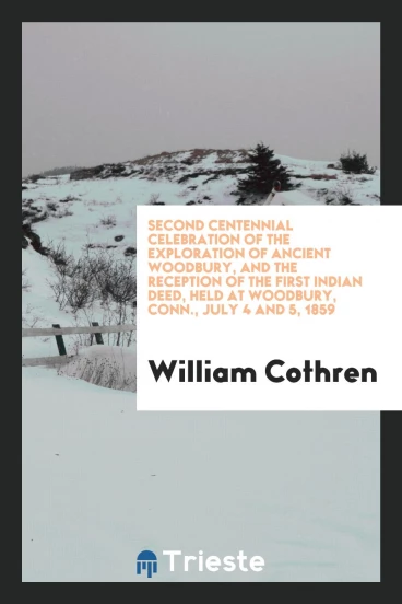 Second centennial celebration of the exploration of ancient Woodbury, and the reception of the first Indian deed, held at Woodbury, Conn., July 4 and 5, 1859