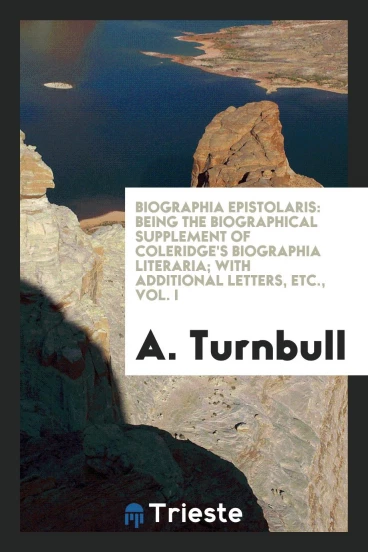 Biographia Epistolaris: Being the Biographical Supplement of Coleridge's Biographia Literaria; With Additional Letters, Etc., Vol. I