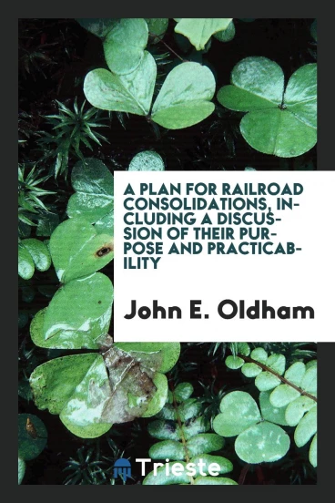 A plan for railroad consolidations, including a discussion of their purpose and practicability