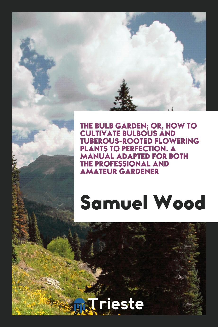 The Bulb Garden; Or, How to Cultivate Bulbous and Tuberous-Rooted Flowering Plants to Perfection. A Manual Adapted for Both the Professional and Amateur Gardener