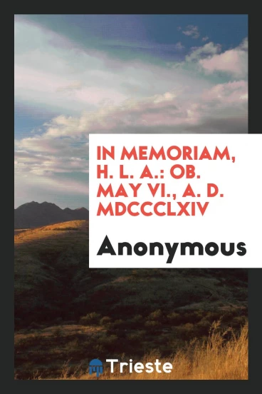 In Memoriam, H. L. A.: Ob. May VI., A. D. MDCCCLXIV