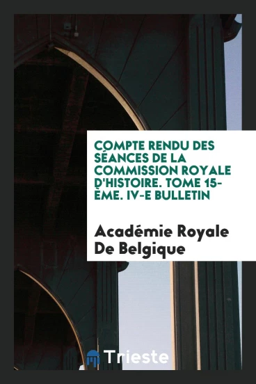 Compte Rendu des séances de la Commission royale d'histoire. Tome 15-ème. IV-e Bulletin