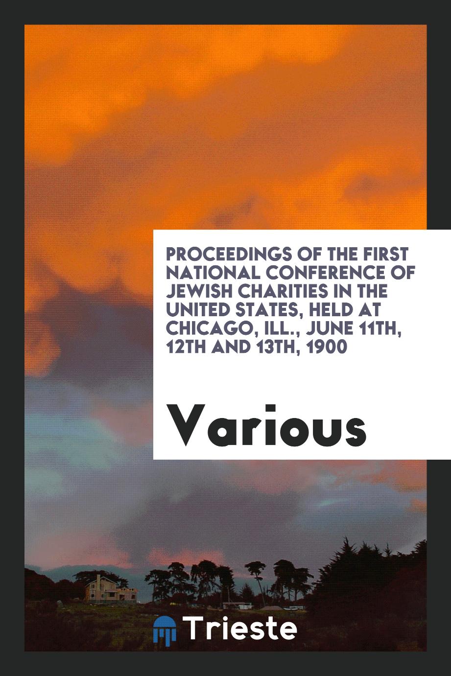 Proceedings of the First National Conference of Jewish Charities in the United States, Held at Chicago, Ill., June 11th, 12th and 13th, 1900