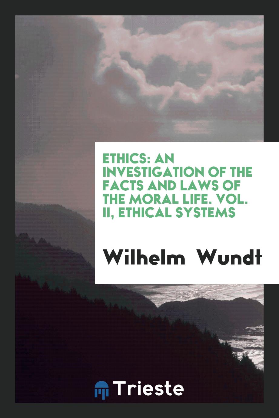 Ethics: an investigation of the facts and laws of the moral life. Vol. II, Ethical Systems
