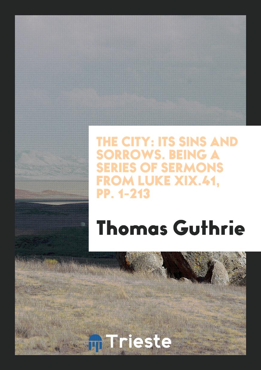 The City: Its Sins and Sorrows. Being a Series of Sermons from Luke XIX.41, pp. 1-213