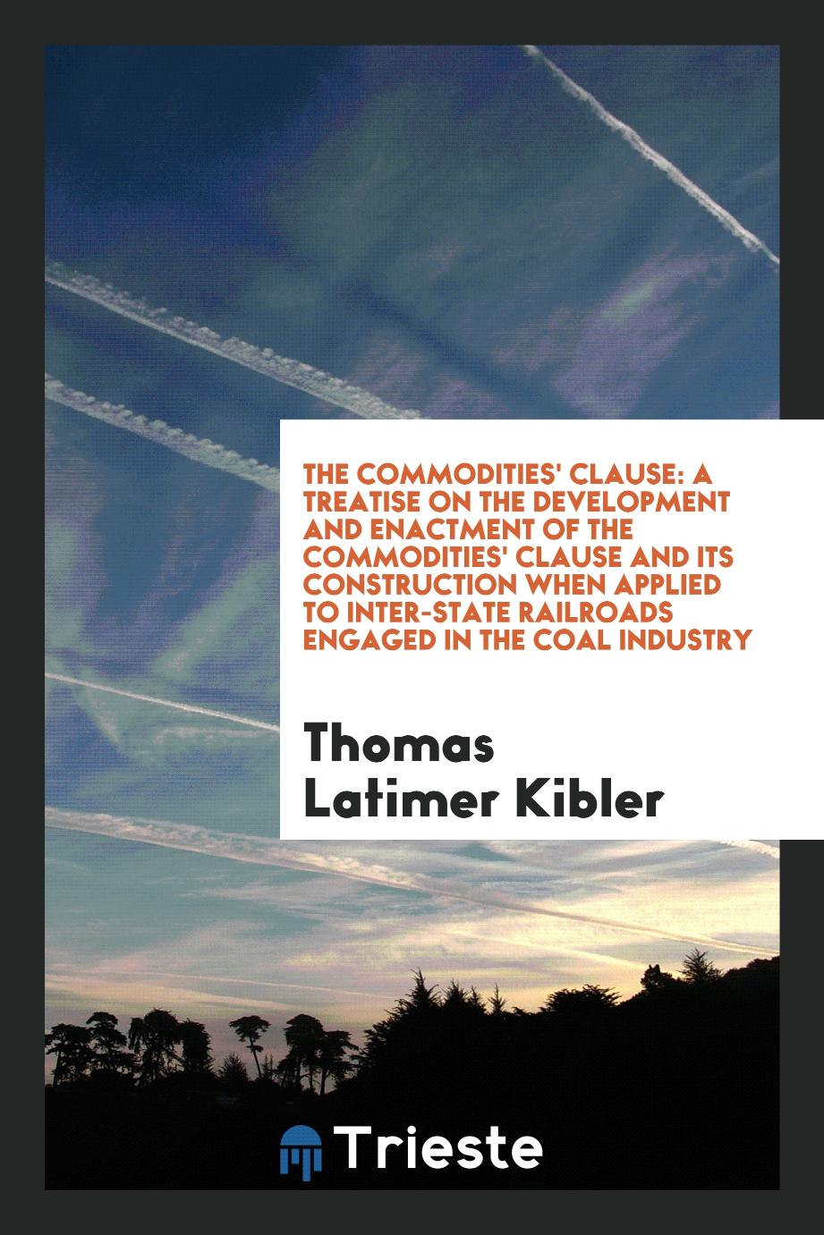 The Commodities' Clause: A Treatise on the Development and Enactment of the Commodities' Clause and Its Construction When Applied to Inter-State Railroads Engaged in the Coal Industry
