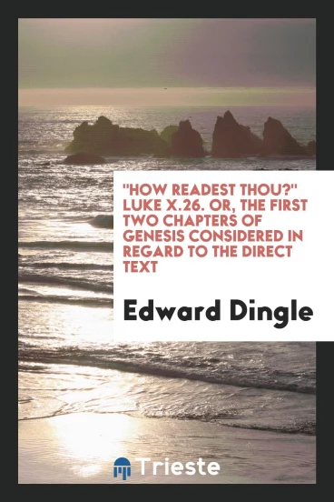 "How Readest Thou?" Luke X.26. Or, The First Two Chapters of Genesis Considered in Regard to the Direct Text